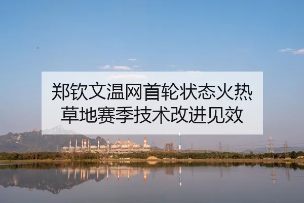 郑钦文温网首轮状态火热 草地赛季技术改进见效