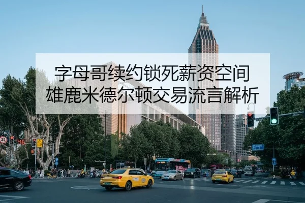 字母哥续约锁死薪资空间 雄鹿米德尔顿交易流言解析