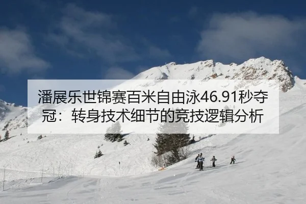 潘展乐世锦赛百米自由泳46.91秒夺冠：转身技术细节的竞技逻辑分析